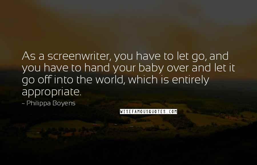 Philippa Boyens Quotes: As a screenwriter, you have to let go, and you have to hand your baby over and let it go off into the world, which is entirely appropriate.