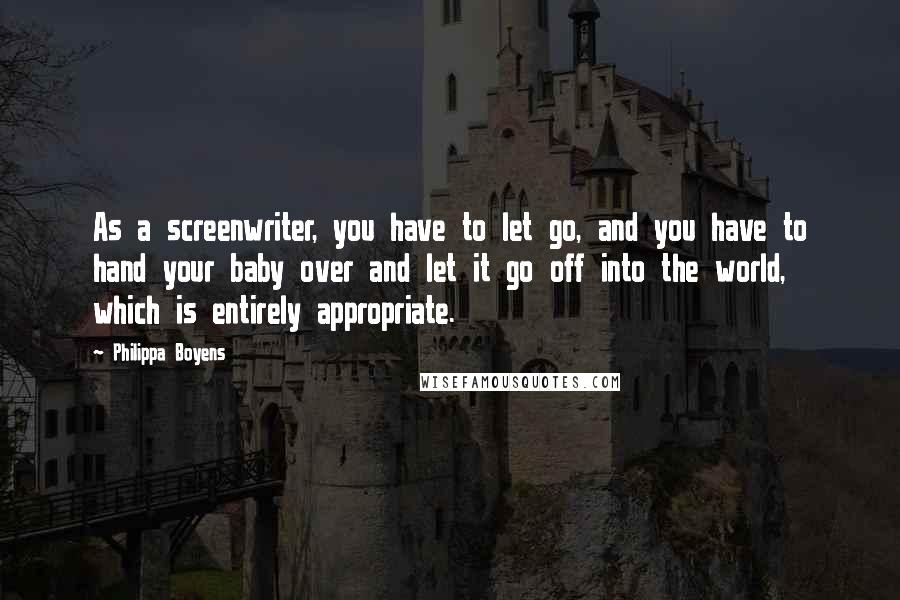 Philippa Boyens Quotes: As a screenwriter, you have to let go, and you have to hand your baby over and let it go off into the world, which is entirely appropriate.