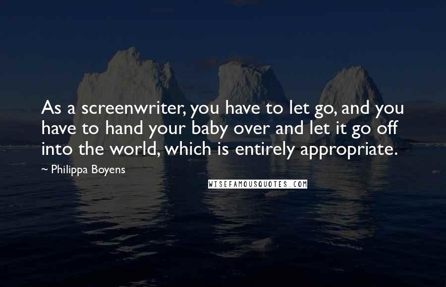 Philippa Boyens Quotes: As a screenwriter, you have to let go, and you have to hand your baby over and let it go off into the world, which is entirely appropriate.