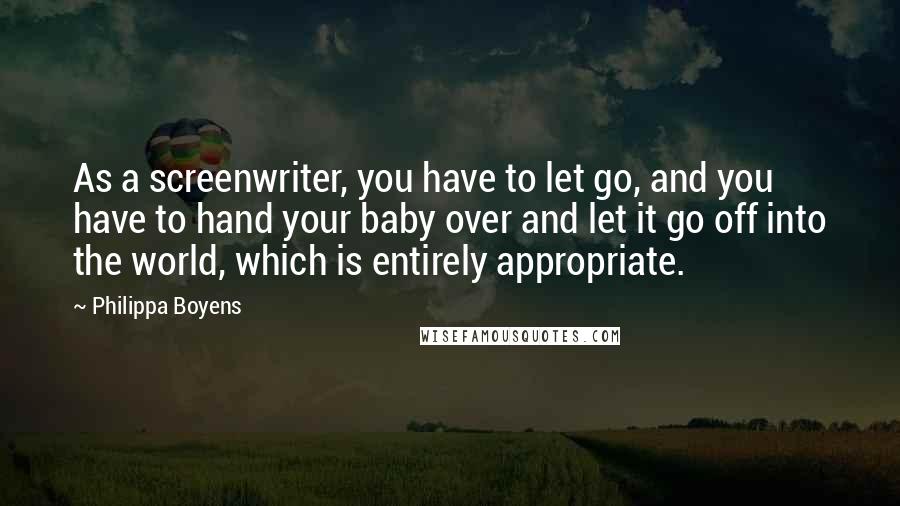 Philippa Boyens Quotes: As a screenwriter, you have to let go, and you have to hand your baby over and let it go off into the world, which is entirely appropriate.