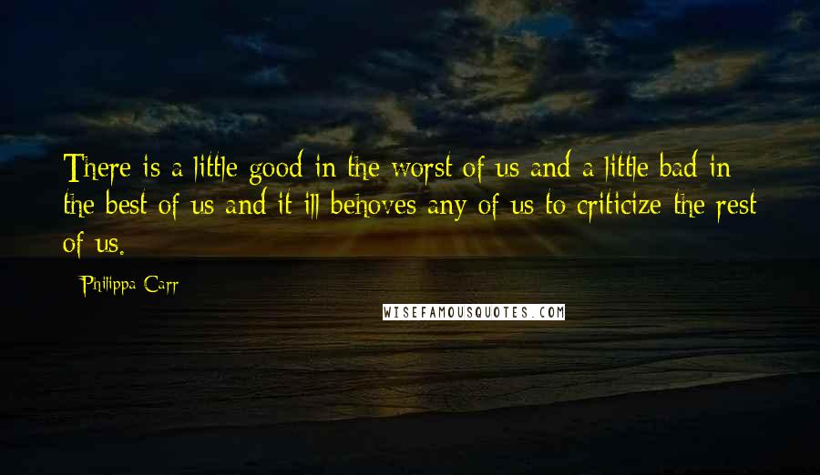 Philippa Carr Quotes: There is a little good in the worst of us and a little bad in the best of us and it ill behoves any of us to criticize the rest of us.