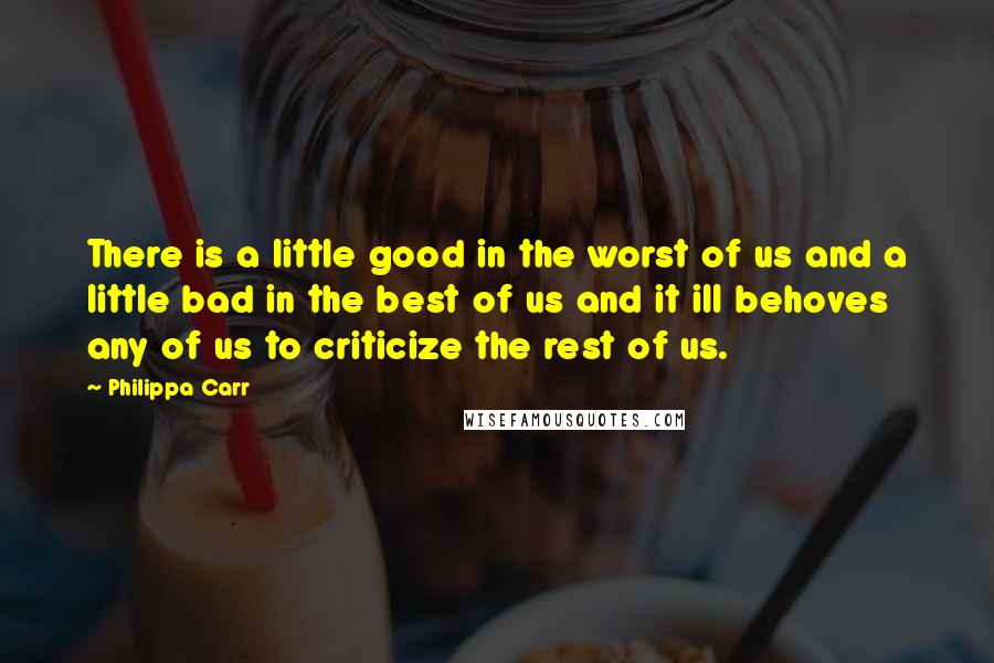 Philippa Carr Quotes: There is a little good in the worst of us and a little bad in the best of us and it ill behoves any of us to criticize the rest of us.