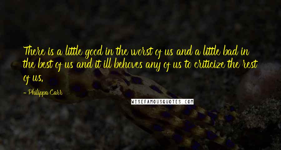 Philippa Carr Quotes: There is a little good in the worst of us and a little bad in the best of us and it ill behoves any of us to criticize the rest of us.