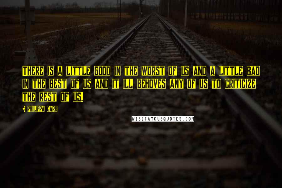 Philippa Carr Quotes: There is a little good in the worst of us and a little bad in the best of us and it ill behoves any of us to criticize the rest of us.