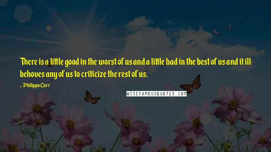 Philippa Carr Quotes: There is a little good in the worst of us and a little bad in the best of us and it ill behoves any of us to criticize the rest of us.