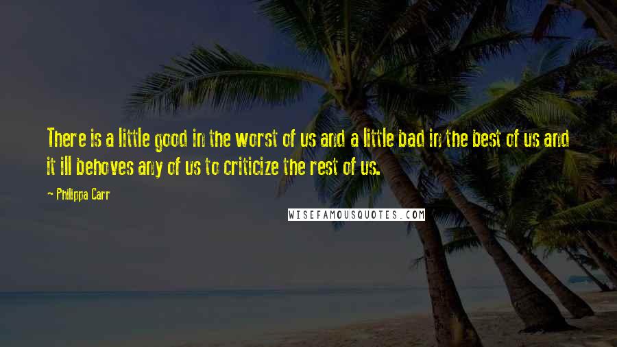 Philippa Carr Quotes: There is a little good in the worst of us and a little bad in the best of us and it ill behoves any of us to criticize the rest of us.