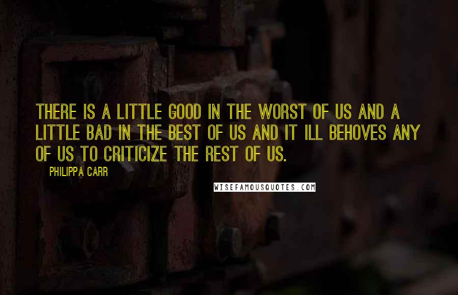 Philippa Carr Quotes: There is a little good in the worst of us and a little bad in the best of us and it ill behoves any of us to criticize the rest of us.