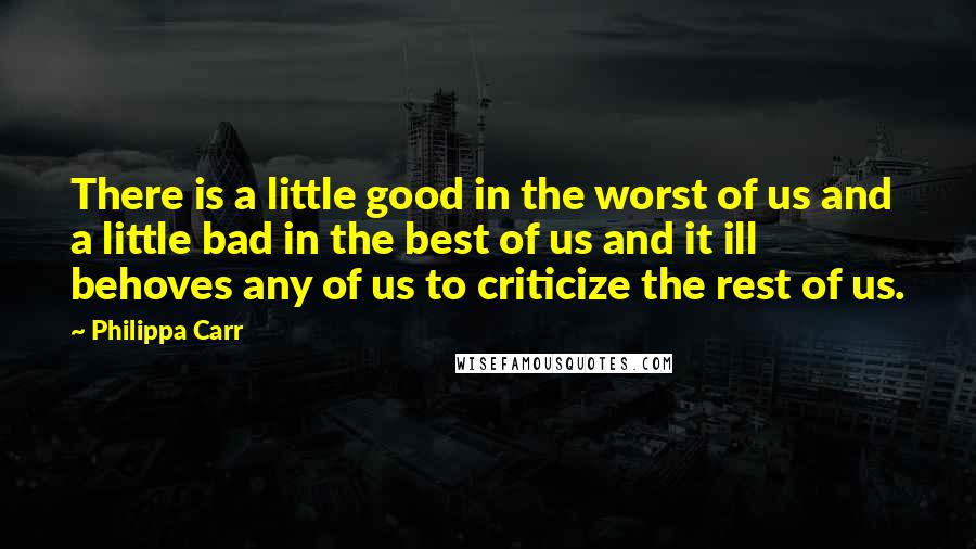 Philippa Carr Quotes: There is a little good in the worst of us and a little bad in the best of us and it ill behoves any of us to criticize the rest of us.