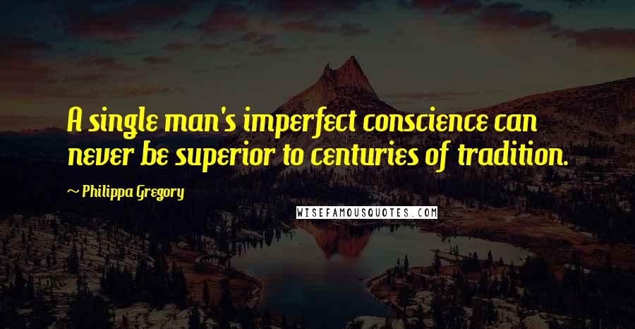 Philippa Gregory Quotes: A single man's imperfect conscience can never be superior to centuries of tradition.