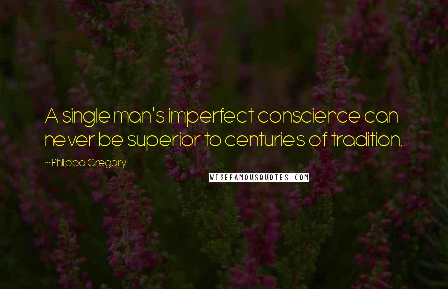 Philippa Gregory Quotes: A single man's imperfect conscience can never be superior to centuries of tradition.