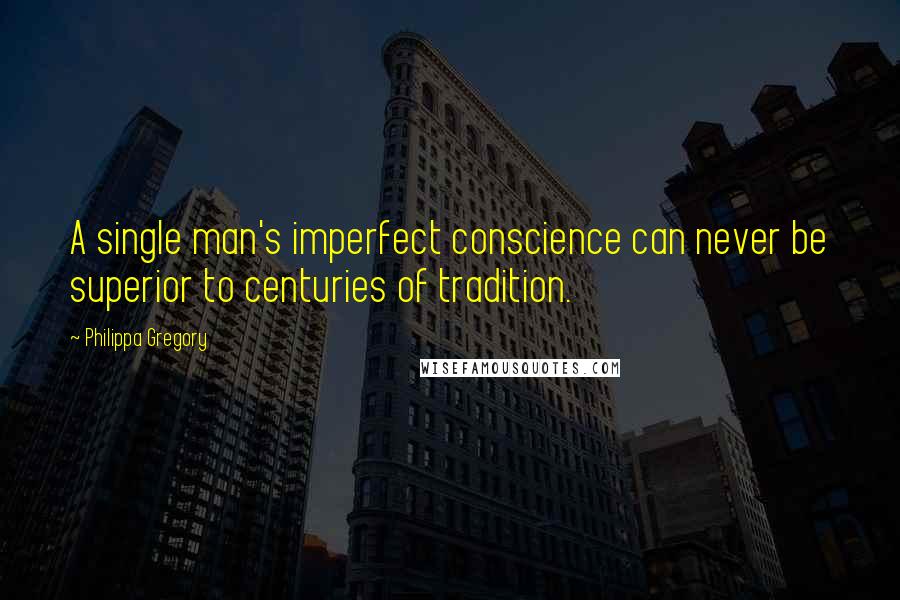 Philippa Gregory Quotes: A single man's imperfect conscience can never be superior to centuries of tradition.