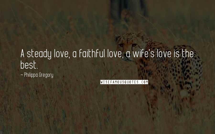 Philippa Gregory Quotes: A steady love, a faithful love, a wife's love is the best.