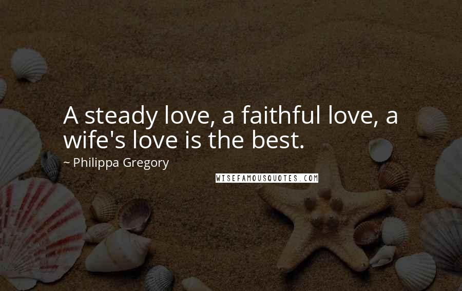 Philippa Gregory Quotes: A steady love, a faithful love, a wife's love is the best.