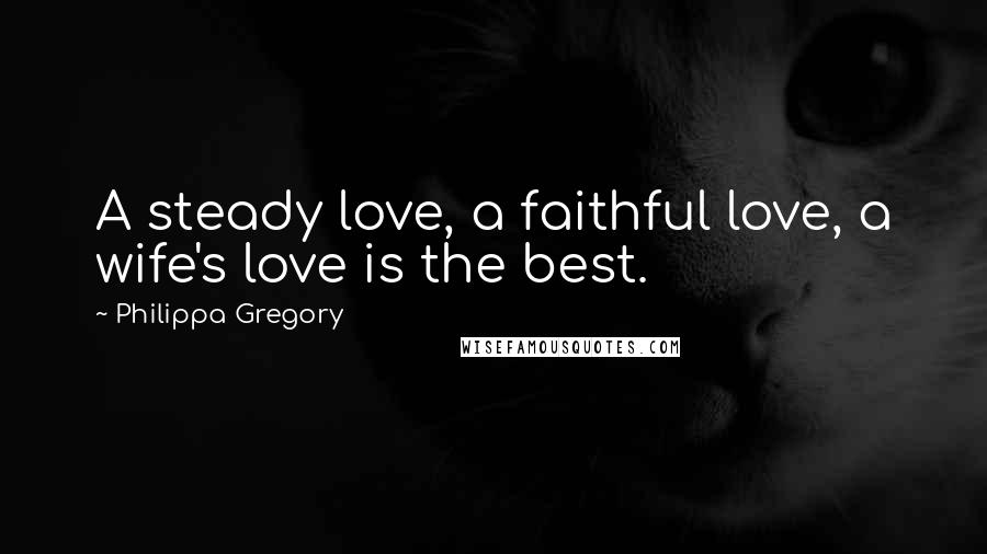 Philippa Gregory Quotes: A steady love, a faithful love, a wife's love is the best.