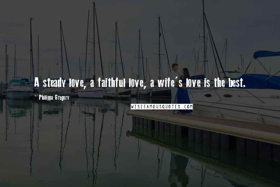 Philippa Gregory Quotes: A steady love, a faithful love, a wife's love is the best.