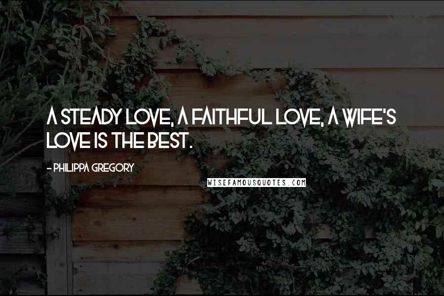 Philippa Gregory Quotes: A steady love, a faithful love, a wife's love is the best.
