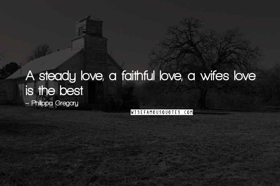 Philippa Gregory Quotes: A steady love, a faithful love, a wife's love is the best.