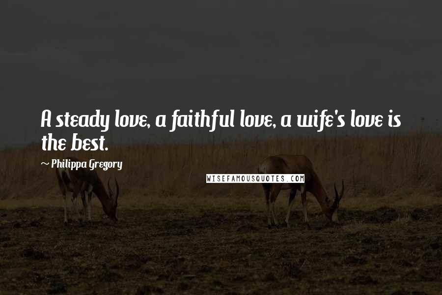 Philippa Gregory Quotes: A steady love, a faithful love, a wife's love is the best.