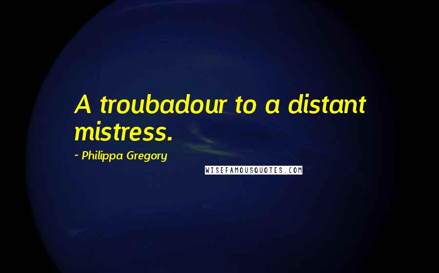 Philippa Gregory Quotes: A troubadour to a distant mistress.