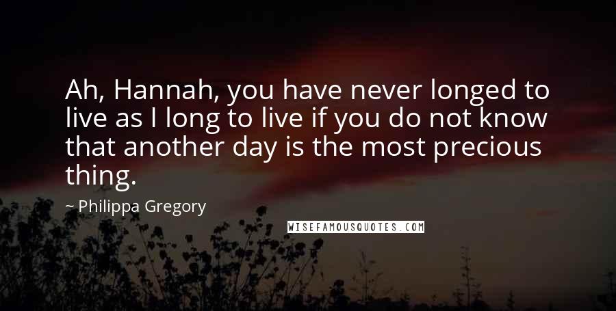 Philippa Gregory Quotes: Ah, Hannah, you have never longed to live as I long to live if you do not know that another day is the most precious thing.