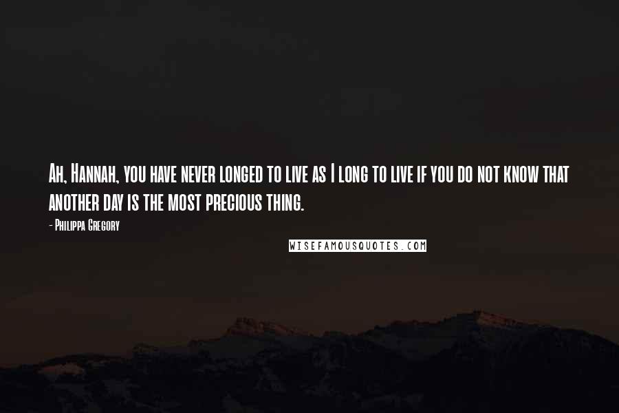 Philippa Gregory Quotes: Ah, Hannah, you have never longed to live as I long to live if you do not know that another day is the most precious thing.