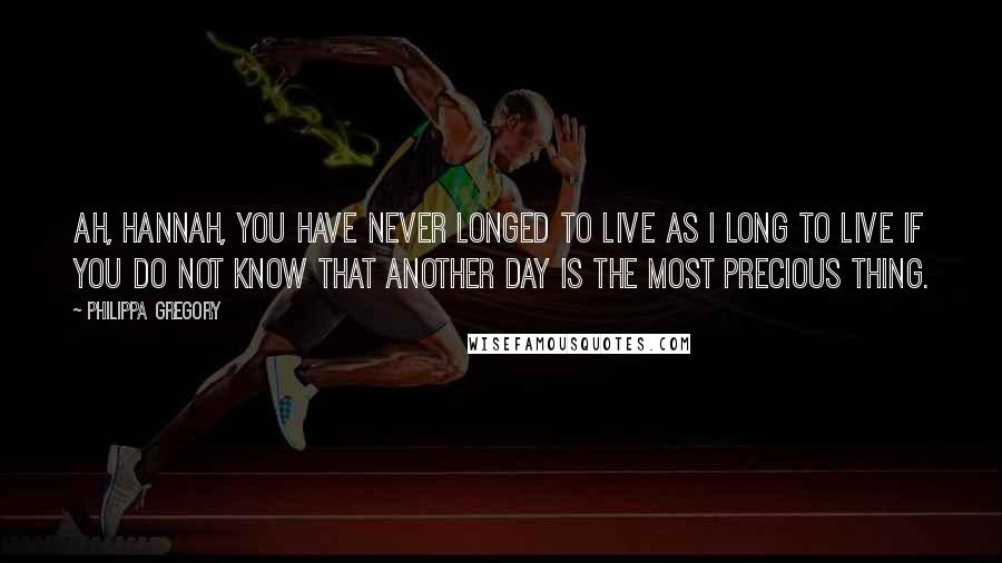 Philippa Gregory Quotes: Ah, Hannah, you have never longed to live as I long to live if you do not know that another day is the most precious thing.