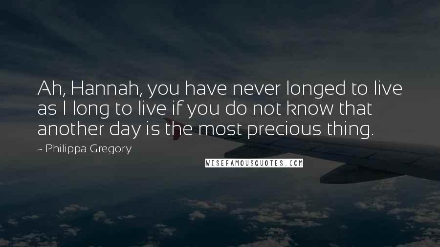 Philippa Gregory Quotes: Ah, Hannah, you have never longed to live as I long to live if you do not know that another day is the most precious thing.