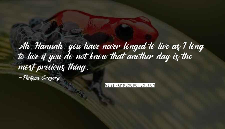 Philippa Gregory Quotes: Ah, Hannah, you have never longed to live as I long to live if you do not know that another day is the most precious thing.