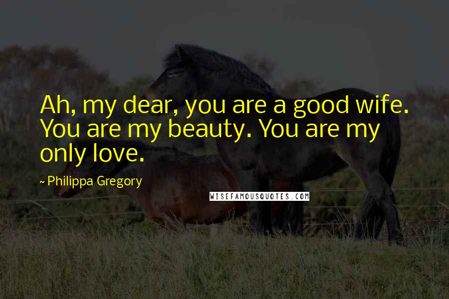 Philippa Gregory Quotes: Ah, my dear, you are a good wife. You are my beauty. You are my only love.