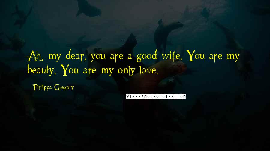 Philippa Gregory Quotes: Ah, my dear, you are a good wife. You are my beauty. You are my only love.