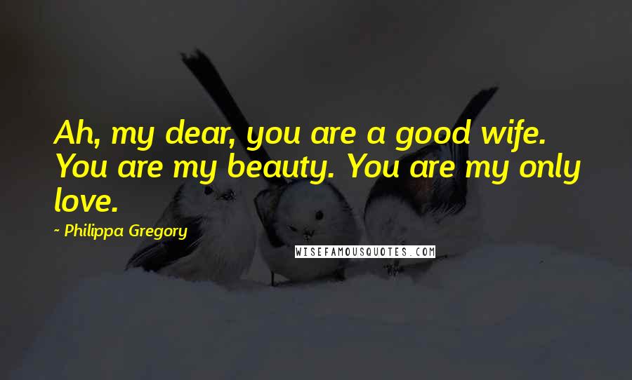 Philippa Gregory Quotes: Ah, my dear, you are a good wife. You are my beauty. You are my only love.