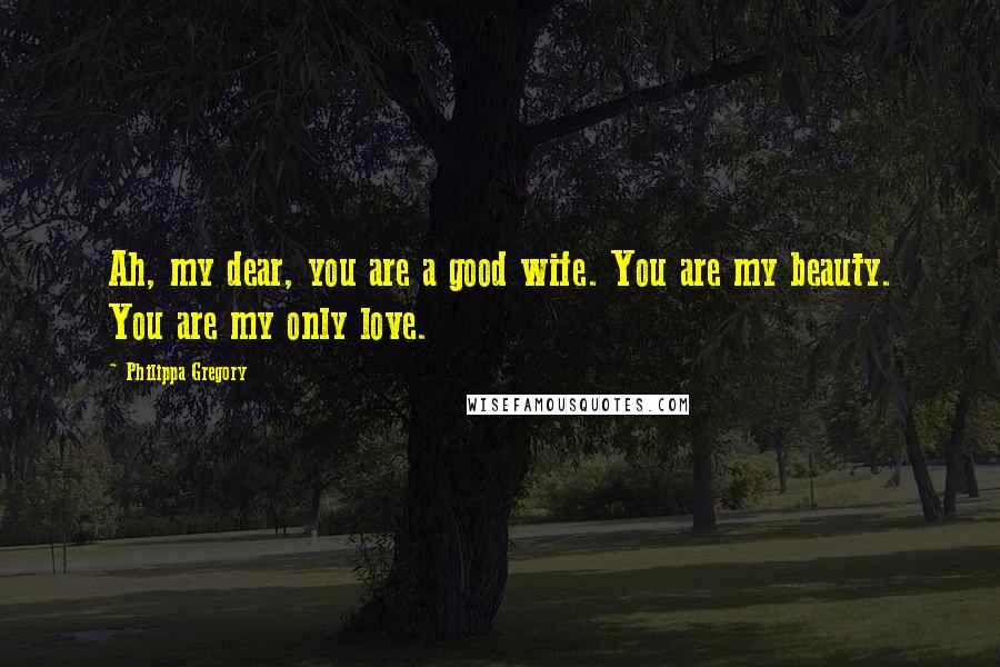 Philippa Gregory Quotes: Ah, my dear, you are a good wife. You are my beauty. You are my only love.