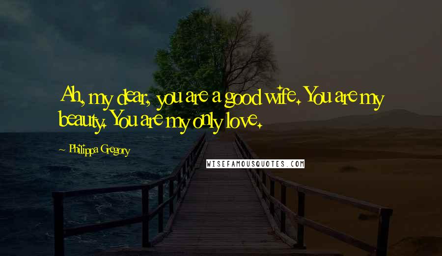 Philippa Gregory Quotes: Ah, my dear, you are a good wife. You are my beauty. You are my only love.