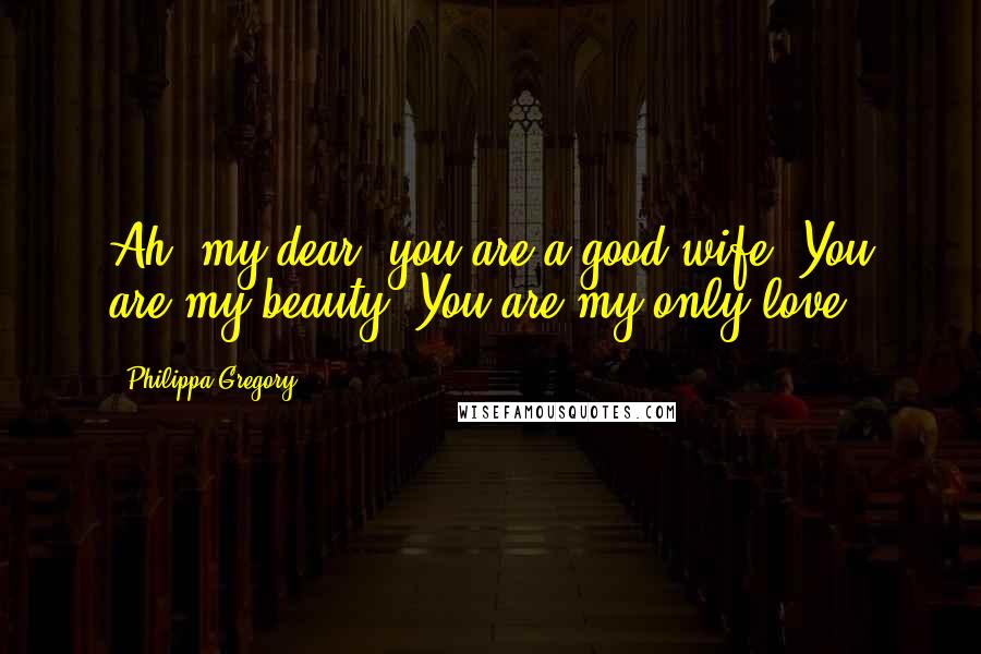 Philippa Gregory Quotes: Ah, my dear, you are a good wife. You are my beauty. You are my only love.