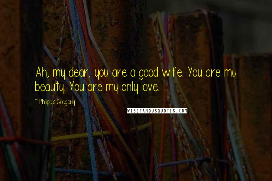 Philippa Gregory Quotes: Ah, my dear, you are a good wife. You are my beauty. You are my only love.