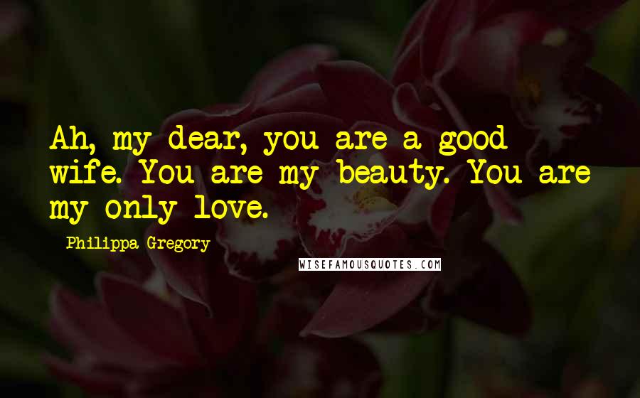 Philippa Gregory Quotes: Ah, my dear, you are a good wife. You are my beauty. You are my only love.