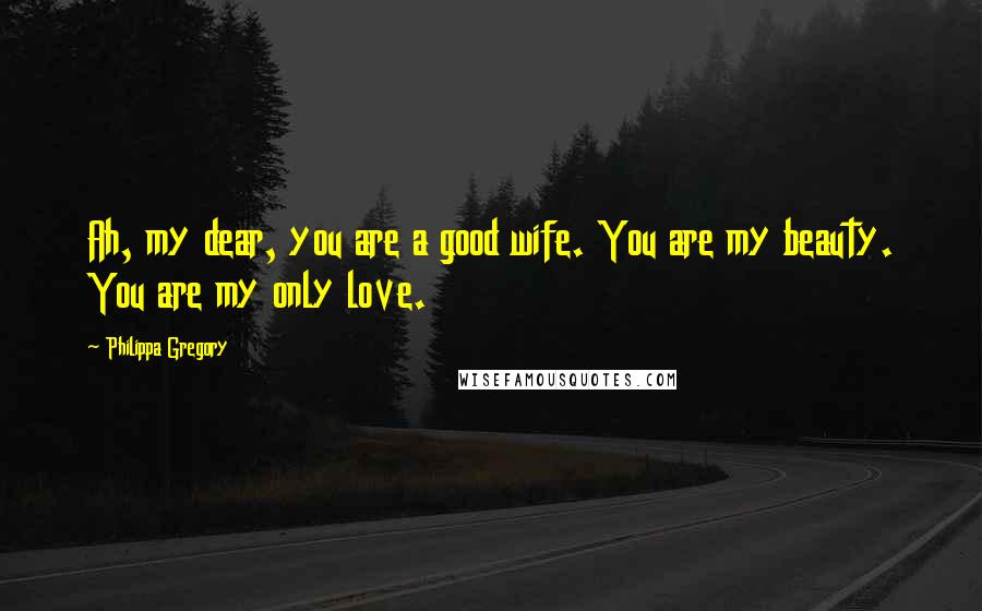 Philippa Gregory Quotes: Ah, my dear, you are a good wife. You are my beauty. You are my only love.