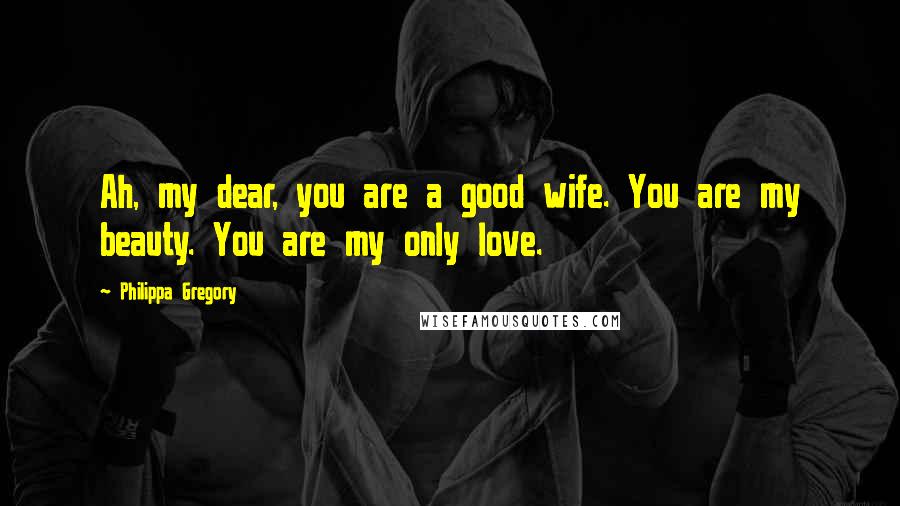 Philippa Gregory Quotes: Ah, my dear, you are a good wife. You are my beauty. You are my only love.