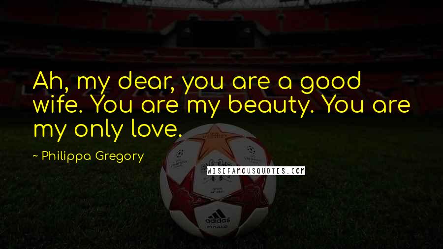 Philippa Gregory Quotes: Ah, my dear, you are a good wife. You are my beauty. You are my only love.