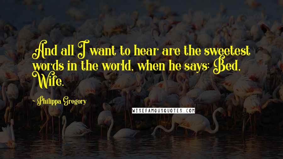 Philippa Gregory Quotes: And all I want to hear are the sweetest words in the world, when he says: Bed, Wife.