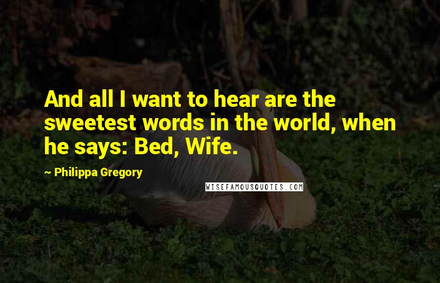 Philippa Gregory Quotes: And all I want to hear are the sweetest words in the world, when he says: Bed, Wife.