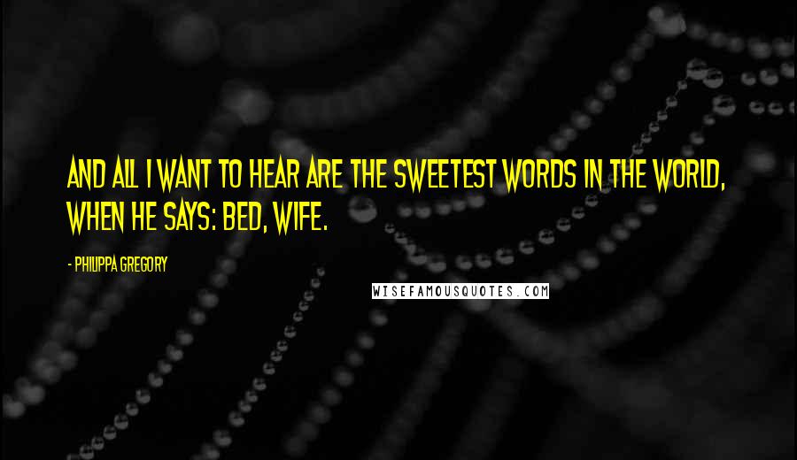 Philippa Gregory Quotes: And all I want to hear are the sweetest words in the world, when he says: Bed, Wife.