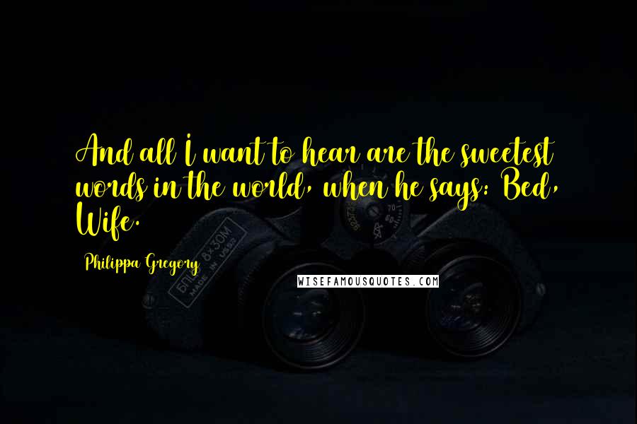 Philippa Gregory Quotes: And all I want to hear are the sweetest words in the world, when he says: Bed, Wife.