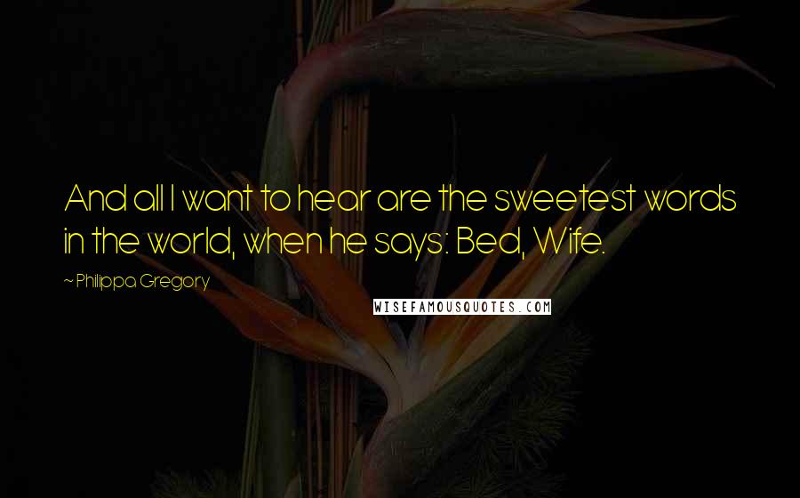 Philippa Gregory Quotes: And all I want to hear are the sweetest words in the world, when he says: Bed, Wife.