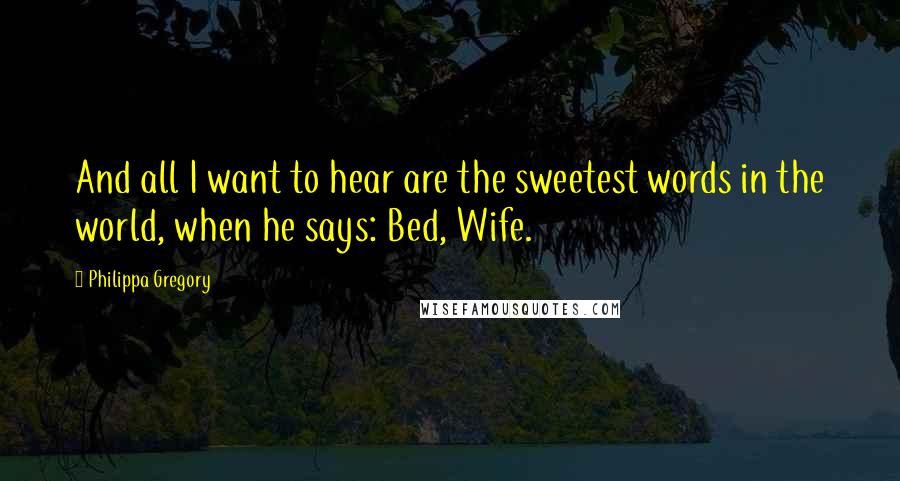 Philippa Gregory Quotes: And all I want to hear are the sweetest words in the world, when he says: Bed, Wife.