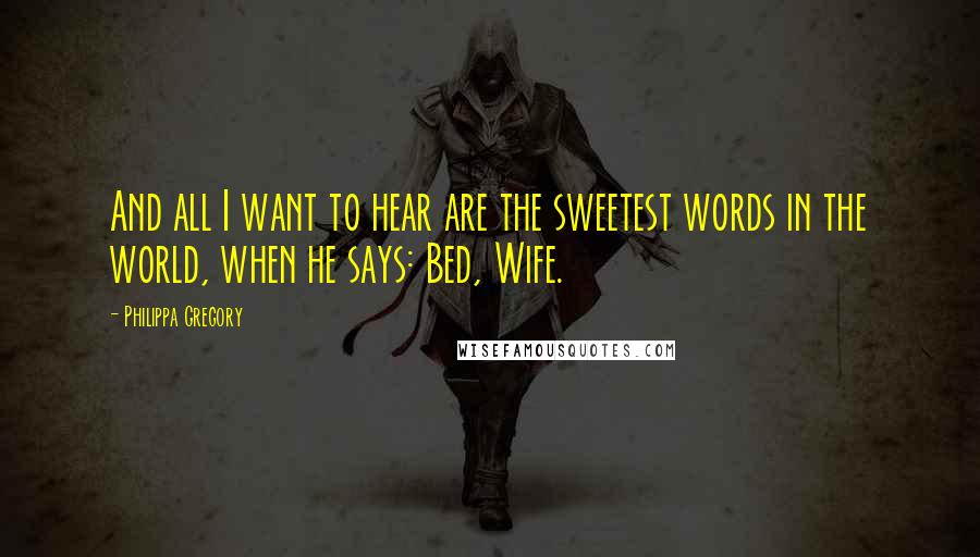 Philippa Gregory Quotes: And all I want to hear are the sweetest words in the world, when he says: Bed, Wife.