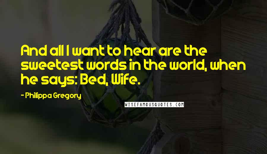 Philippa Gregory Quotes: And all I want to hear are the sweetest words in the world, when he says: Bed, Wife.