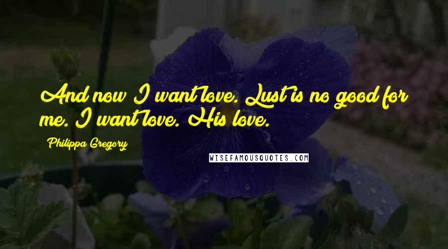 Philippa Gregory Quotes: And now I want love. Lust is no good for me. I want love. His love.