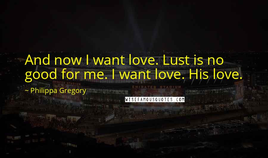 Philippa Gregory Quotes: And now I want love. Lust is no good for me. I want love. His love.