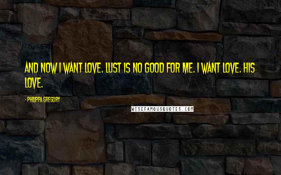 Philippa Gregory Quotes: And now I want love. Lust is no good for me. I want love. His love.